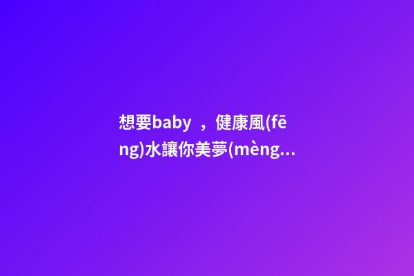 想要baby，健康風(fēng)水讓你美夢(mèng)成真